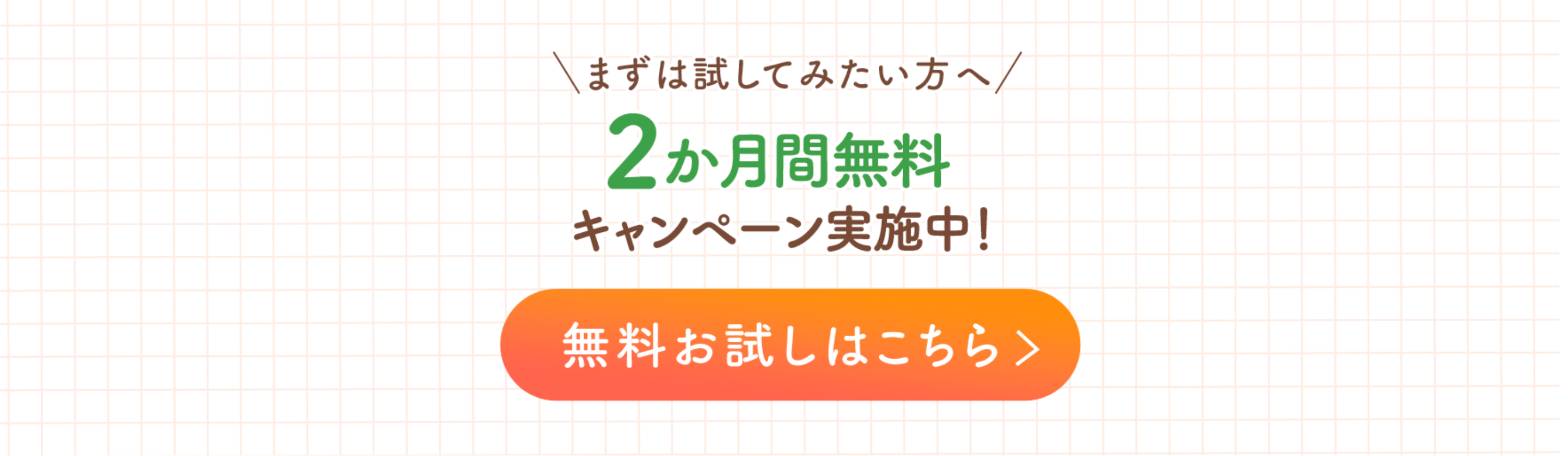まずは試してみたい方へ 2か月間無料キャンペーン実施中! 無料お試しはこちら